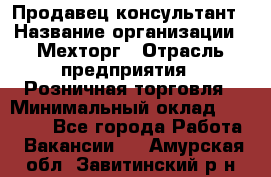 Продавец-консультант › Название организации ­ Мехторг › Отрасль предприятия ­ Розничная торговля › Минимальный оклад ­ 25 000 - Все города Работа » Вакансии   . Амурская обл.,Завитинский р-н